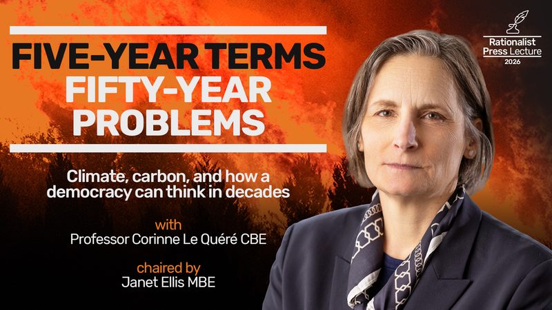 Event image: Five-Year Terms, Fifty-Year Problems: climate, carbon, and how a democracy can think in decades | Corinne Le Quéré CBE, chaired by Janet Ellis MBE | The Rationalist Press Lecture 2026